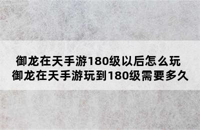 御龙在天手游180级以后怎么玩 御龙在天手游玩到180级需要多久